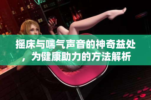 摇床与喘气声音的神奇益处，为健康助力的方法解析