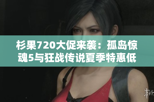 杉果720大促来袭：孤岛惊魂5与狂战传说夏季特惠低至六折！