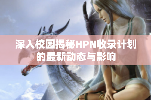 深入校园揭秘HPN收录计划的最新动态与影响