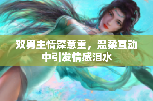 双男主情深意重，温柔互动中引发情感泪水