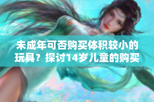 未成年可否购买体积较小的玩具？探讨14岁儿童的购买权利