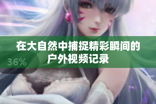 在大自然中捕捉精彩瞬间的户外视频记录