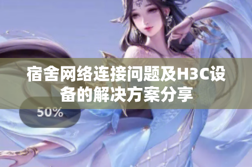 宿舍网络连接问题及H3C设备的解决方案分享