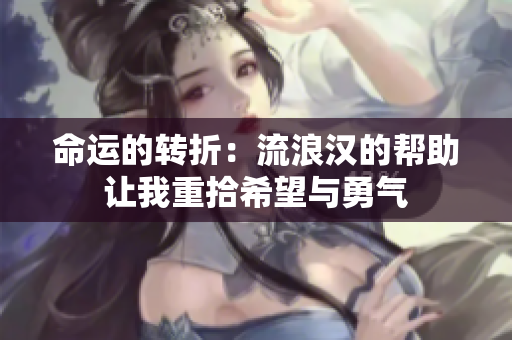 命运的转折：流浪汉的帮助让我重拾希望与勇气