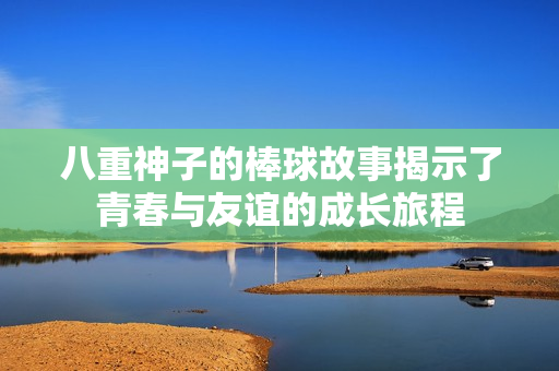 八重神子的棒球故事揭示了青春与友谊的成长旅程