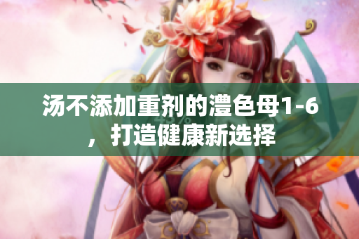 汤不添加重剂的澧色母1-6，打造健康新选择