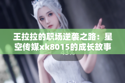 王拉拉的职场逆袭之路：星空传媒xk8015的成长故事