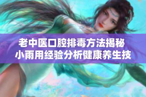 老中医口腔排毒方法揭秘 小雨用经验分析健康养生技巧