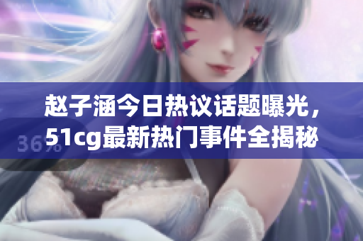 赵子涵今日热议话题曝光，51cg最新热门事件全揭秘