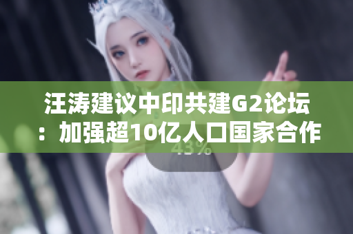 汪涛建议中印共建G2论坛：加强超10亿人口国家合作平台