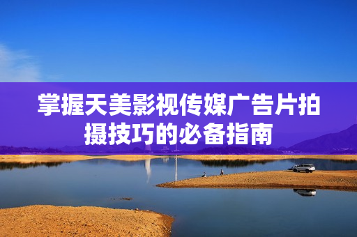 掌握天美影视传媒广告片拍摄技巧的必备指南