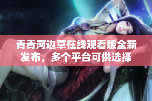 青青河边草在线观看版全新发布，多个平台可供选择