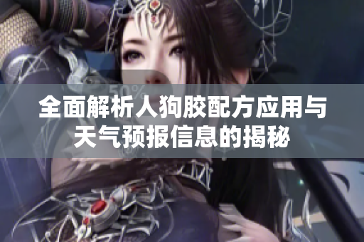 全面解析人狗胶配方应用与天气预报信息的揭秘