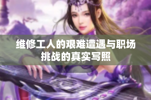 维修工人的艰难遭遇与职场挑战的真实写照