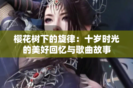 樱花树下的旋律：十岁时光的美好回忆与歌曲故事