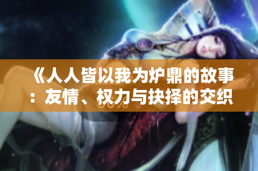 《人人皆以我为炉鼎的故事：友情、权力与抉择的交织》