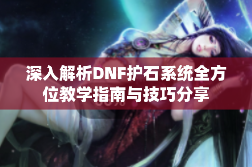 深入解析DNF护石系统全方位教学指南与技巧分享