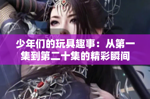 少年们的玩具趣事：从第一集到第二十集的精彩瞬间