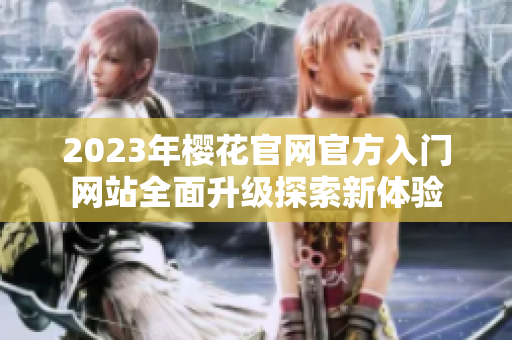 2023年樱花官网官方入门网站全面升级探索新体验