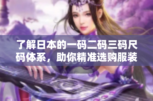 了解日本的一码二码三码尺码体系，助你精准选购服装