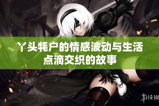 丫头牦户的情感波动与生活点滴交织的故事
