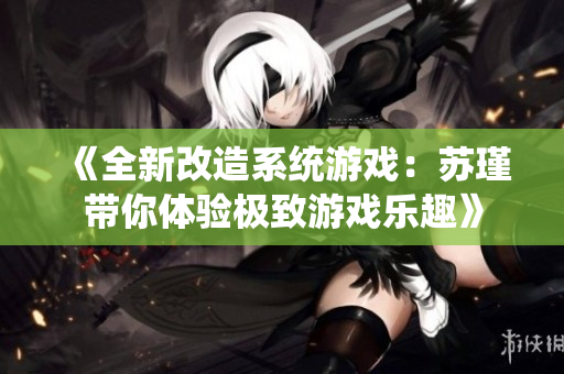 《全新改造系统游戏：苏瑾带你体验极致游戏乐趣》