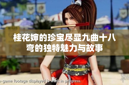 桂花婶的珍宝尽显九曲十八弯的独特魅力与故事