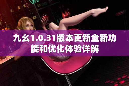 九幺1.0.31版本更新全新功能和优化体验详解
