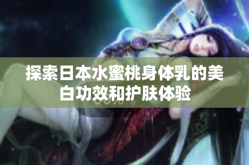 探索日本水蜜桃身体乳的美白功效和护肤体验