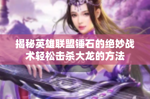 揭秘英雄联盟锤石的绝妙战术轻松击杀大龙的方法