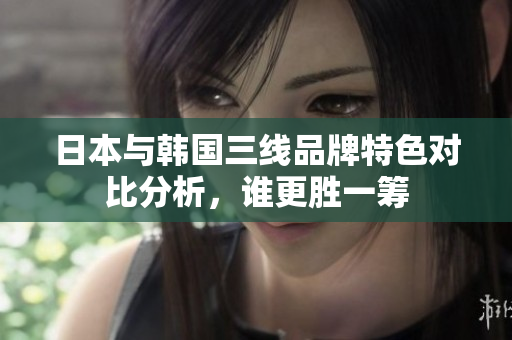 日本与韩国三线品牌特色对比分析，谁更胜一筹