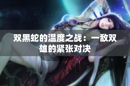双黑蛇的温度之战：一敌双雄的紧张对决
