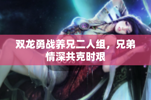 双龙勇战养兄二人组，兄弟情深共克时艰