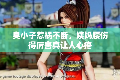 臭小子惹祸不断，姨妈腰伤得厉害真让人心疼