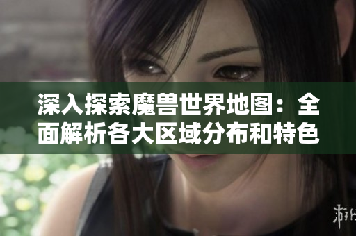 深入探索魔兽世界地图：全面解析各大区域分布和特色