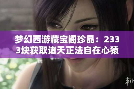 梦幻西游藏宝阁珍品：2333块获取诸天正法自在心猿打书攻略解析