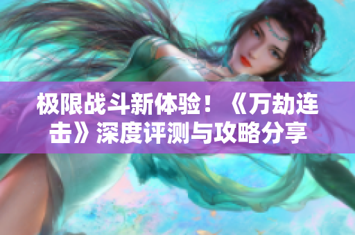 极限战斗新体验！《万劫连击》深度评测与攻略分享