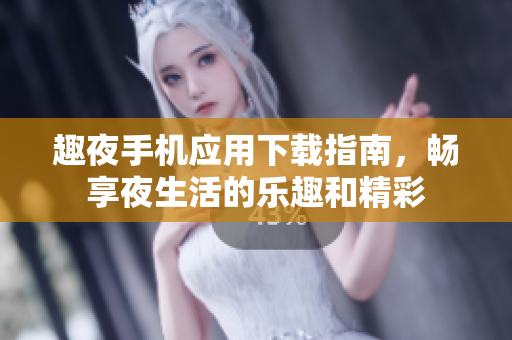 趣夜手机应用下载指南，畅享夜生活的乐趣和精彩