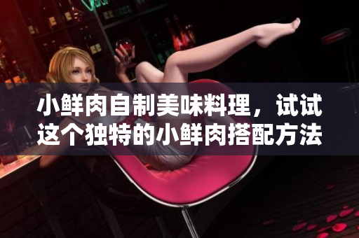 小鲜肉自制美味料理，试试这个独特的小鲜肉搭配方法