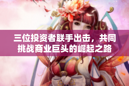 三位投资者联手出击，共同挑战商业巨头的崛起之路
