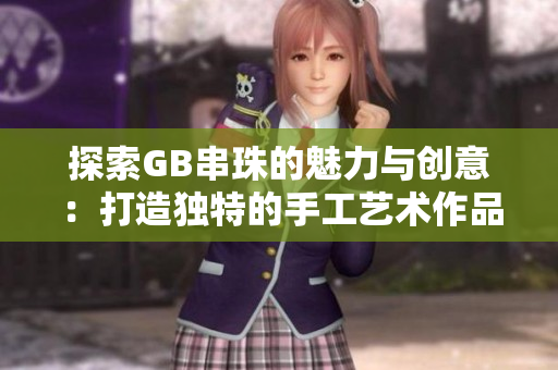 探索GB串珠的魅力与创意：打造独特的手工艺术作品