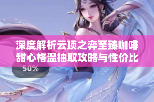 深度解析云顶之弈至臻咖啡甜心格温抽取攻略与性价比解析