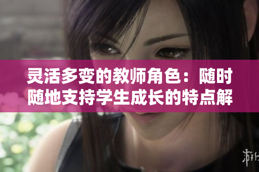 灵活多变的教师角色：随时随地支持学生成长的特点解析