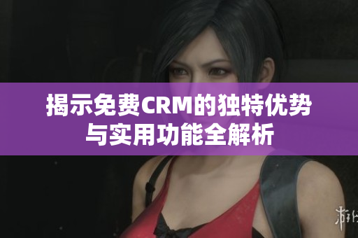 揭示免费CRM的独特优势与实用功能全解析