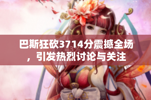 巴斯狂砍3714分震撼全场，引发热烈讨论与关注