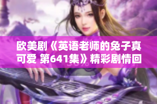 欧美剧《英语老师的兔子真可爱 第641集》精彩剧情回顾与分析