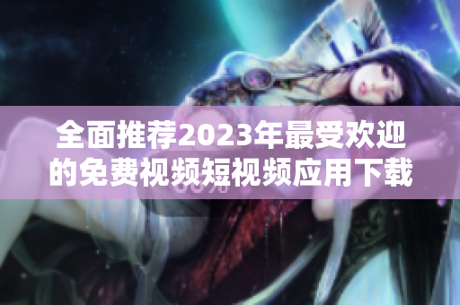 全面推荐2023年最受欢迎的免费视频短视频应用下载合集