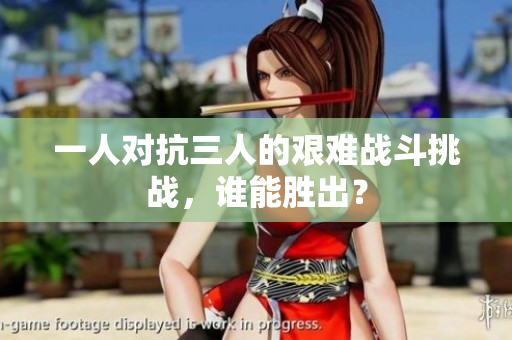 一人对抗三人的艰难战斗挑战，谁能胜出？