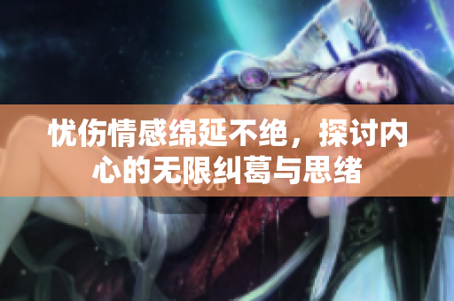 忧伤情感绵延不绝，探讨内心的无限纠葛与思绪