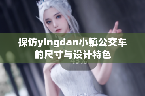 探访yingdan小镇公交车的尺寸与设计特色